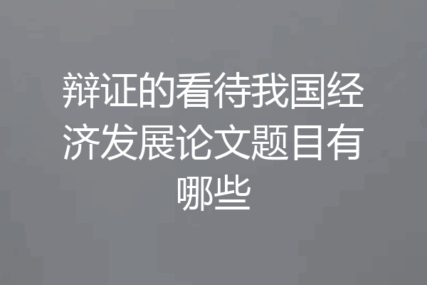 辩证的看待我国经济发展论文题目有哪些