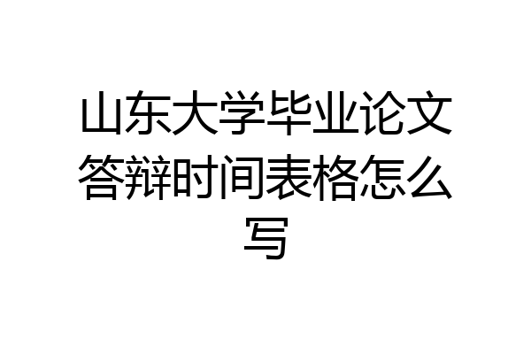 山东大学毕业论文答辩时间表格怎么写