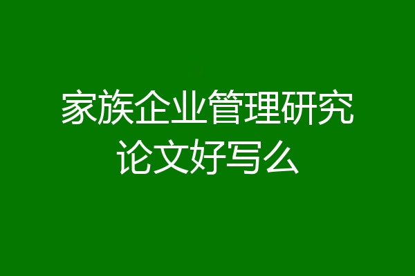 家族企业管理研究论文好写么