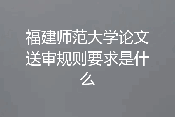 福建师范大学论文送审规则要求是什么