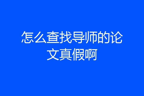 怎么查找导师的论文真假啊