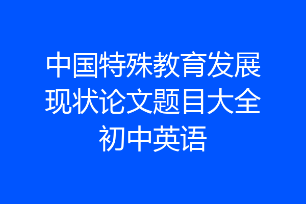 中国特殊教育发展现状论文题目大全初中英语
