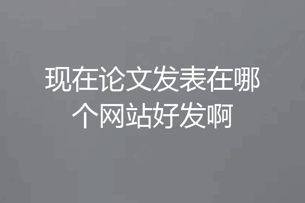现在论文发表在哪个网站好发啊