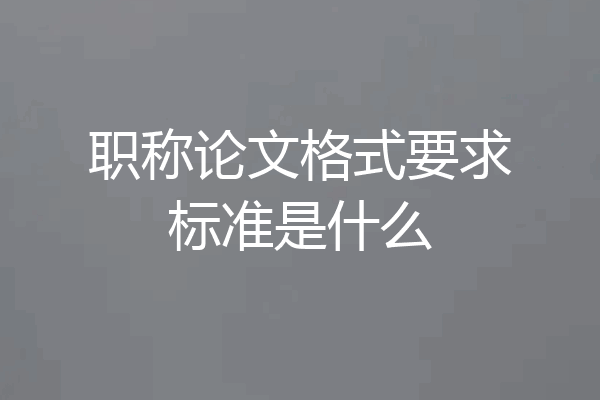 职称论文格式要求标准是什么