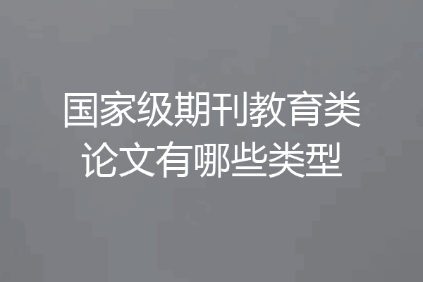 国家级期刊教育类论文有哪些类型