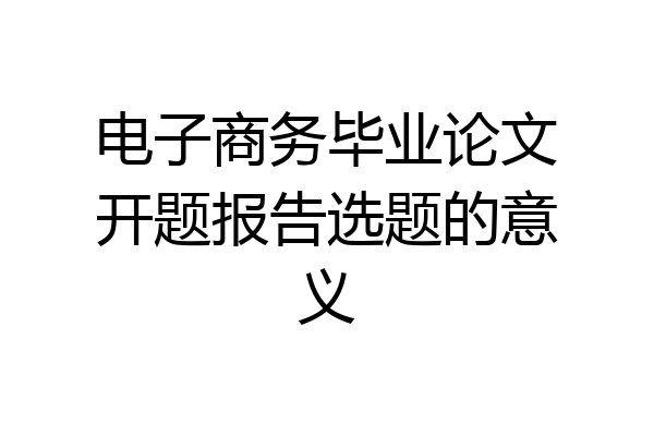 电子商务毕业论文开题报告选题的意义