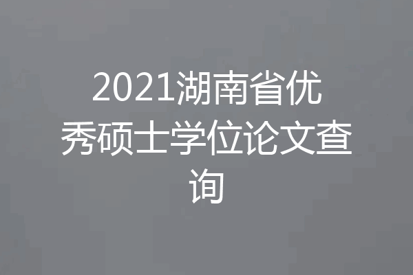 2021湖南省优秀硕士学位论文查询