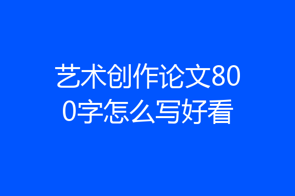 艺术创作论文800字怎么写好看