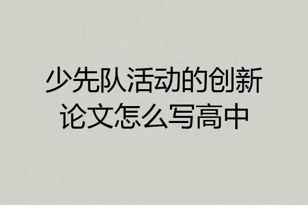 少先队活动的创新论文怎么写高中
