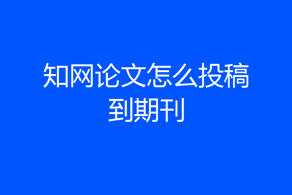 知网论文怎么投稿到期刊