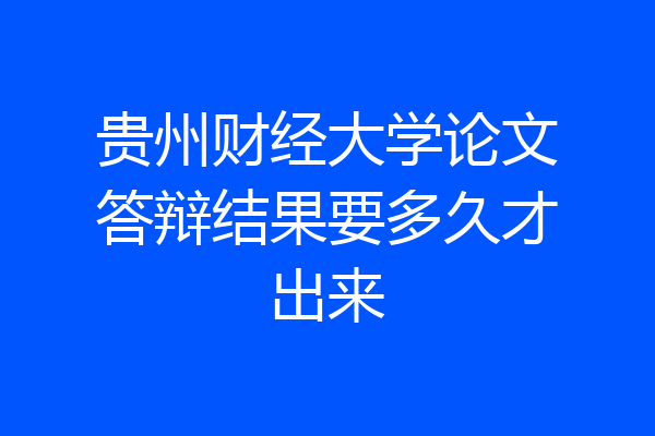 贵州财经大学论文答辩结果要多久才出来