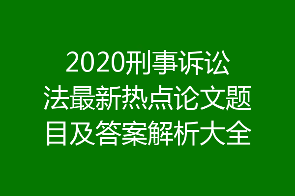 2020刑事诉讼法最新热点论文题目及答案解析大全
