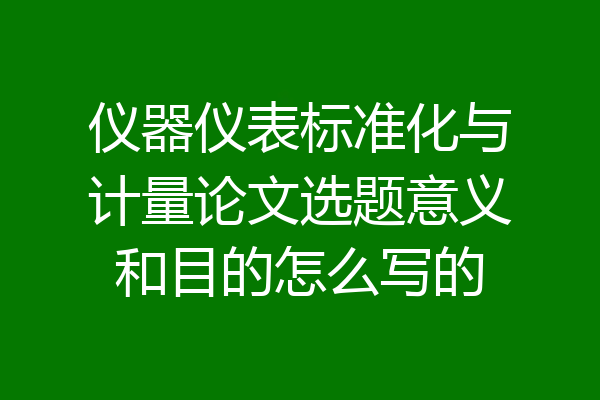 仪器仪表标准化与计量论文选题意义和目的怎么写的