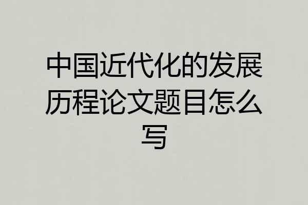 中国近代化的发展历程论文题目怎么写