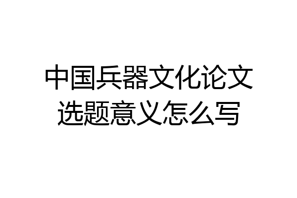 中国兵器文化论文选题意义怎么写