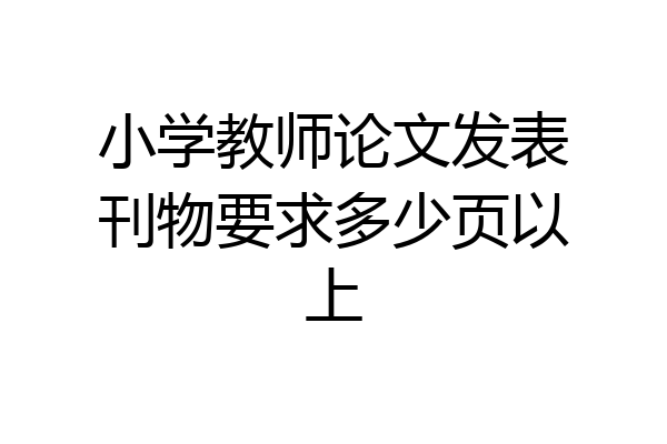 小学教师论文发表刊物要求多少页以上