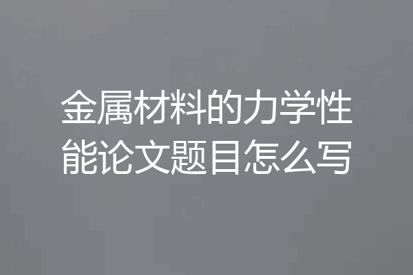 金属材料的力学性能论文题目怎么写