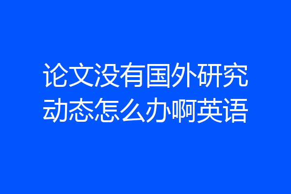 论文没有国外研究动态怎么办啊英语