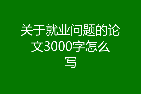 关于就业问题的论文3000字怎么写