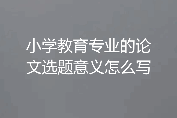 小学教育专业的论文选题意义怎么写