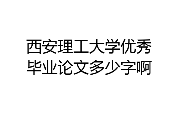 西安理工大学优秀毕业论文多少字啊