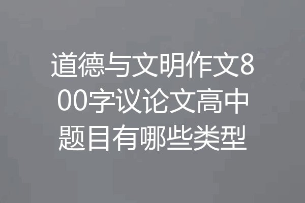 道德与文明作文800字议论文高中题目有哪些类型