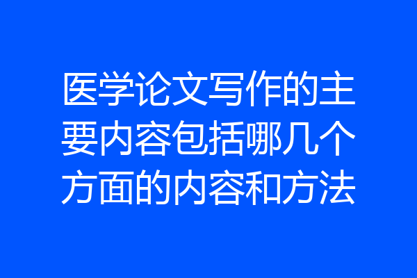 医学论文写作的主要内容包括哪几个方面的内容和方法