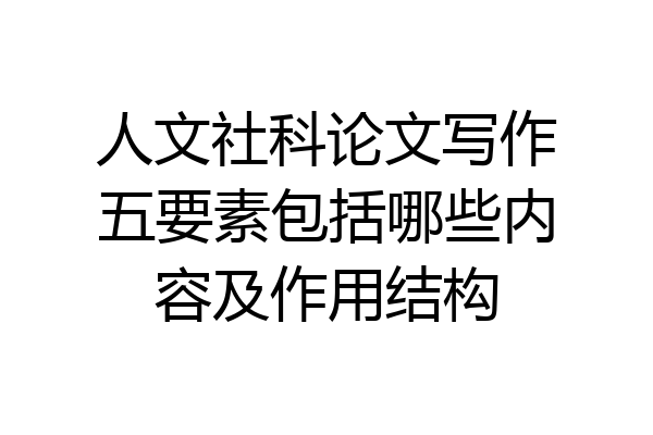 人文社科论文写作五要素包括哪些内容及作用结构