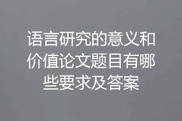 语言研究的意义和价值论文题目有哪些要求及答案