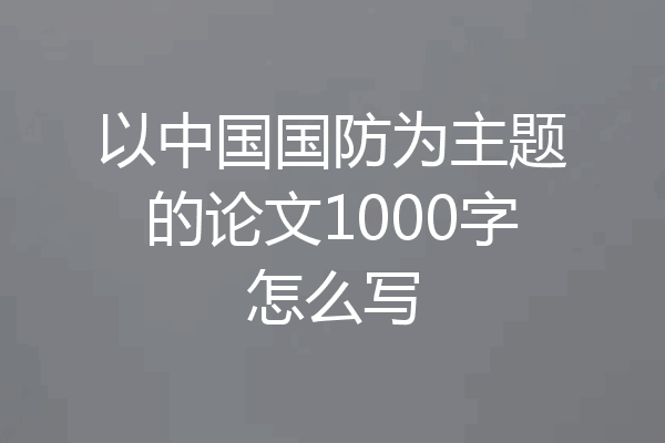 以中国国防为主题的论文1000字怎么写