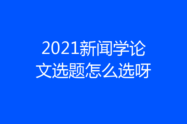 2021新闻学论文选题怎么选呀