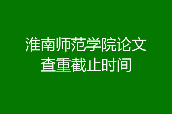 淮南师范学院论文查重截止时间
