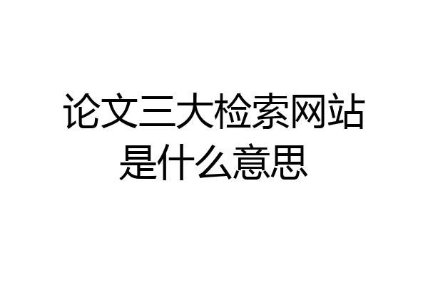 论文三大检索网站是什么意思