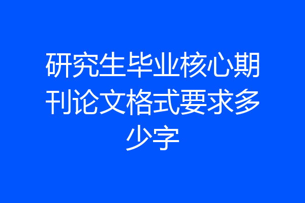 研究生毕业核心期刊论文格式要求多少字