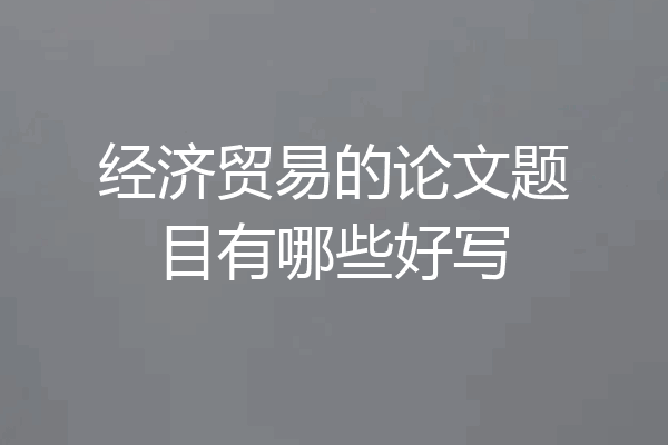 经济贸易的论文题目有哪些好写