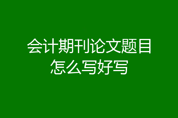 会计期刊论文题目怎么写好写