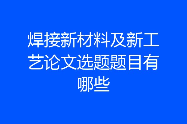 焊接新材料及新工艺论文选题题目有哪些