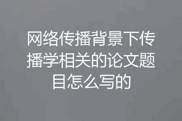 网络传播背景下传播学相关的论文题目怎么写的