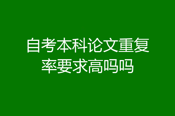 自考本科论文重复率要求高吗吗