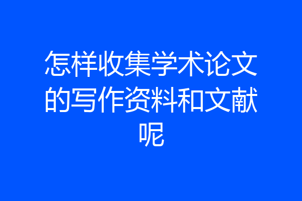 怎样收集学术论文的写作资料和文献呢