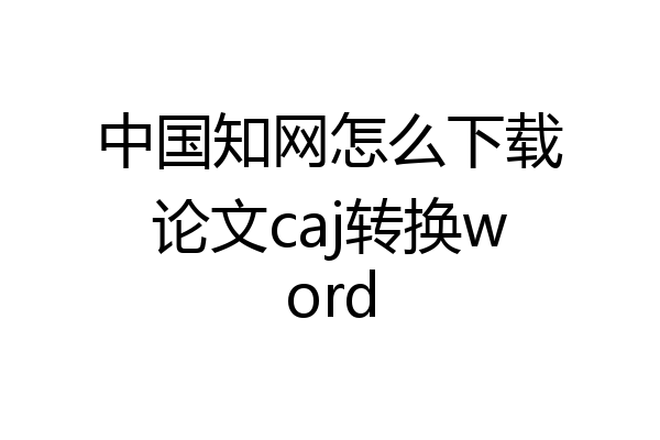 中国知网怎么下载论文caj转换word
