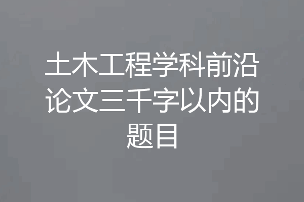 土木工程学科前沿论文三千字以内的题目