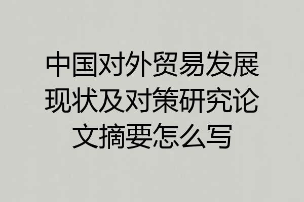 中国对外贸易发展现状及对策研究论文摘要怎么写