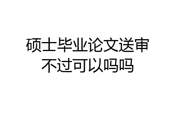 硕士毕业论文送审不过可以吗吗