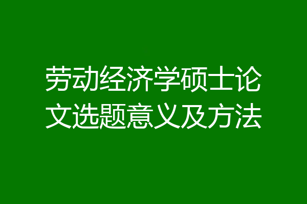 劳动经济学硕士论文选题意义及方法
