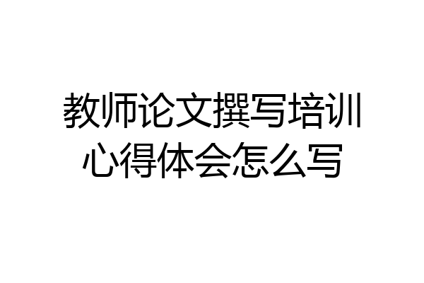教师论文撰写培训心得体会怎么写