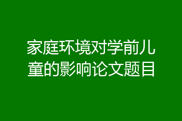 家庭环境对学前儿童的影响论文题目