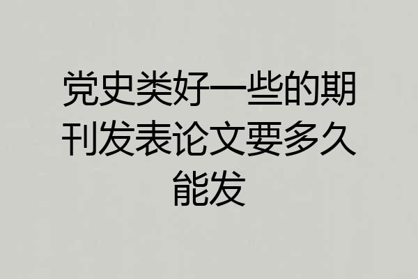 党史类好一些的期刊发表论文要多久能发