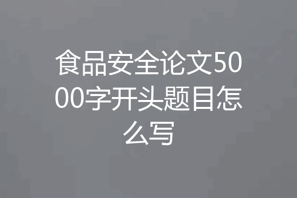 食品安全论文5000字开头题目怎么写