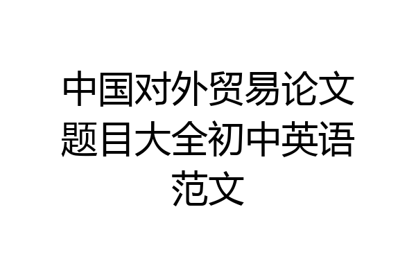 中国对外贸易论文题目大全初中英语范文